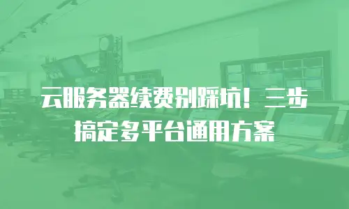 云服务器续费别踩坑！三步搞定多平台通用方案