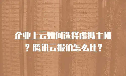 企业上云如何选择虚拟主机？腾讯云报价怎么比？