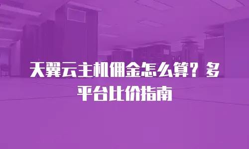 天翼云主机佣金怎么算？多平台比价指南