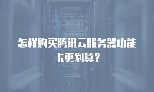 怎样购买腾讯云服务器功能卡更划算？