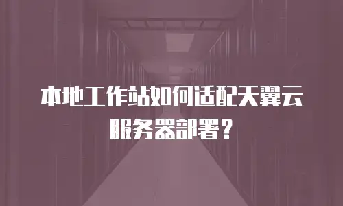 本地工作站如何适配天翼云服务器部署？
