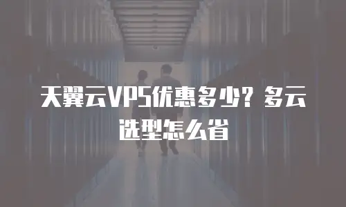 天翼云VPS优惠多少？多云选型怎么省