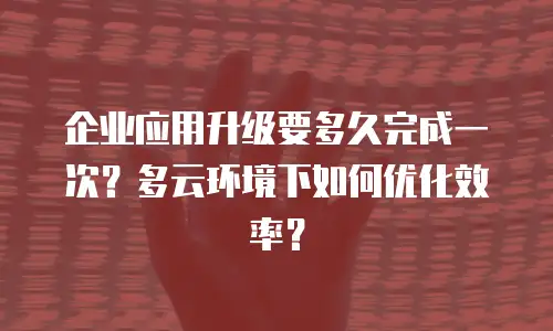 企业应用升级要多久完成一次？多云环境下如何优化效率？