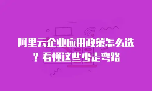 阿里云企业应用政策怎么选？看懂这些少走弯路