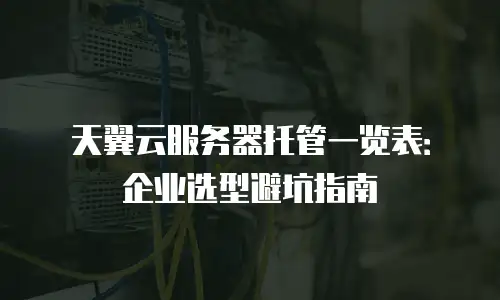 天翼云服务器托管一览表：企业选型避坑指南