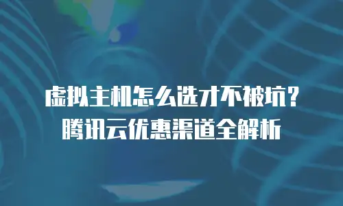虚拟主机怎么选才不被坑？腾讯云优惠渠道全解析