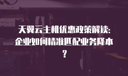 天翼云主机优惠政策解读：企业如何精准匹配业务降本？