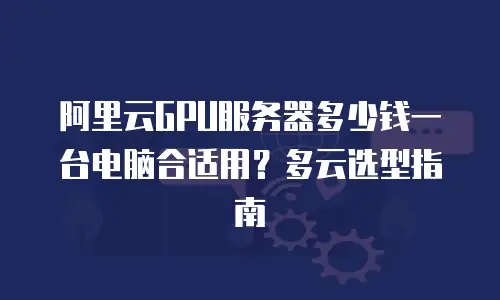 阿里云GPU服务器多少钱一台电脑合适用？多云选型指南