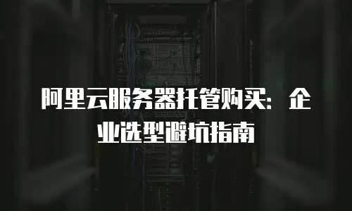 阿里云服务器托管购买：企业选型避坑指南