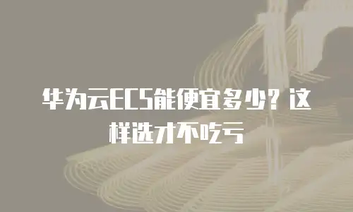 华为云ECS能便宜多少？这样选才不吃亏
