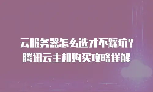 云服务器怎么选才不踩坑？腾讯云主机购买攻略详解