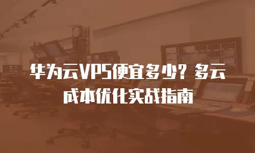 华为云VPS便宜多少？多云成本优化实战指南
