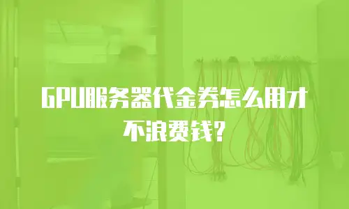 GPU服务器代金券怎么用才不浪费钱？
