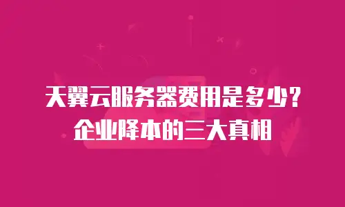 天翼云服务器费用是多少？企业降本的三大真相