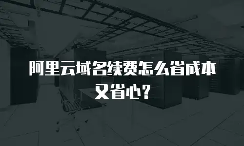 阿里云域名续费怎么省成本又省心？