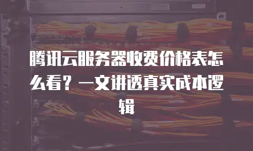 腾讯云服务器收费价格表怎么看？一文讲透真实成本逻辑