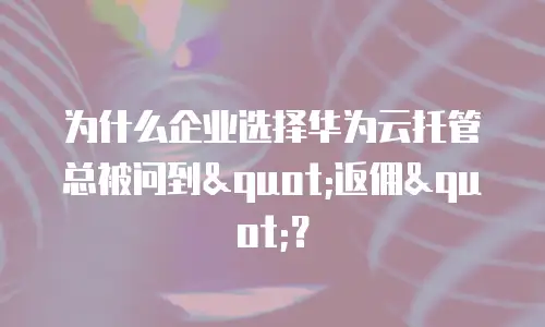 为什么企业选择华为云托管总被问到