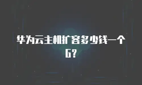 华为云主机扩容多少钱一个G？