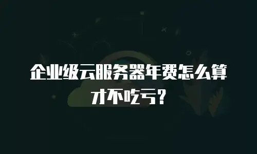 企业级云服务器年费怎么算才不吃亏？