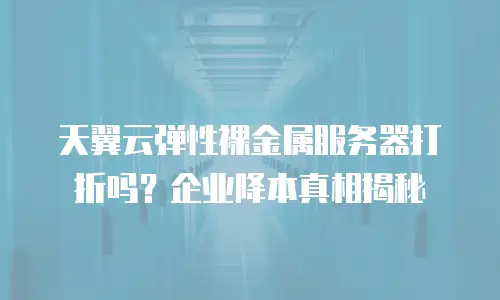 天翼云弹性裸金属服务器打折吗？企业降本真相揭秘