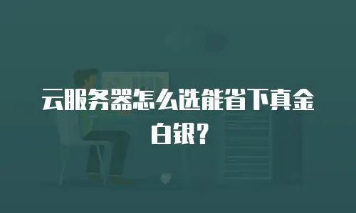 云服务器怎么选能省下真金白银？