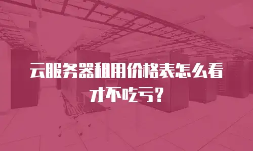 云服务器租用价格表怎么看才不吃亏？