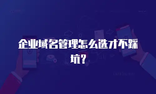 企业域名管理怎么选才不踩坑？