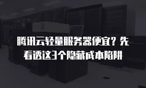 腾讯云轻量服务器便宜？先看透这3个隐藏成本陷阱