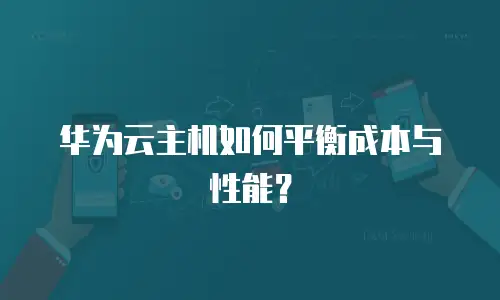 华为云主机如何平衡成本与性能？