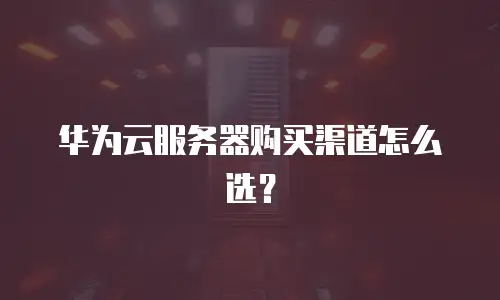 华为云服务器购买渠道怎么选？