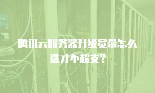 腾讯云服务器升级宽带怎么选才不超支？