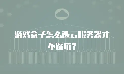 游戏盒子怎么选云服务器才不踩坑？