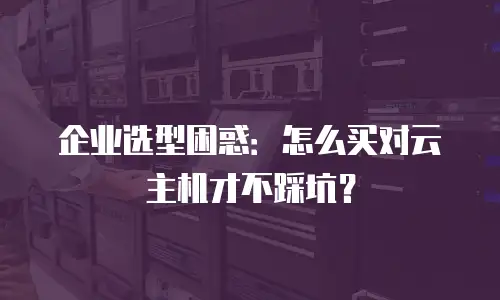 企业选型困惑：怎么买对云主机才不踩坑？