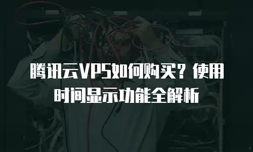 腾讯云VPS如何购买？使用时间显示功能全解析