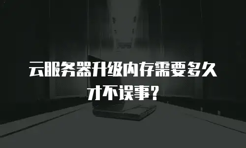 云服务器升级内存需要多久才不误事？