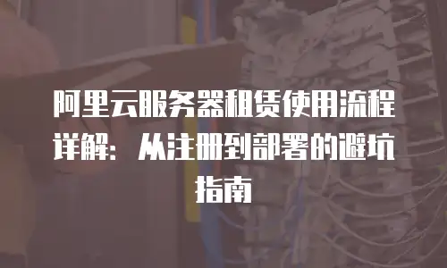 阿里云服务器租赁使用流程详解：从注册到部署的避坑指南