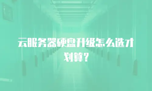 云服务器硬盘升级怎么选才划算？