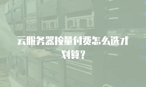 云服务器按量付费怎么选才划算？