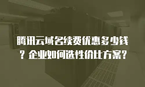腾讯云域名续费优惠多少钱？企业如何选性价比方案？