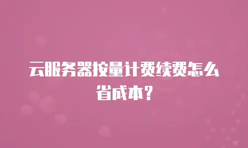 云服务器按量计费续费怎么省成本？