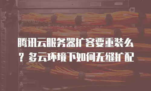 腾讯云服务器扩容要重装么？多云环境下如何无缝扩配