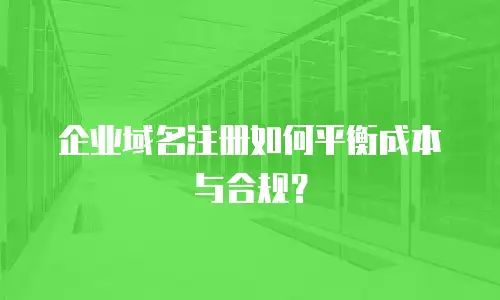 企业域名注册如何平衡成本与合规？