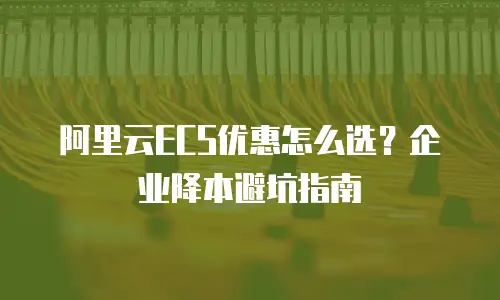 阿里云ECS优惠怎么选？企业降本避坑指南