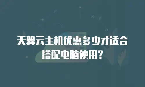 天翼云主机优惠多少才适合搭配电脑使用？