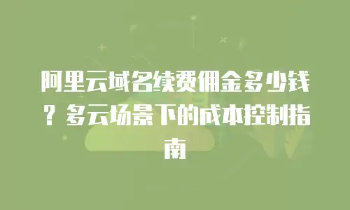 阿里云域名续费佣金多少钱？多云场景下的成本控制指南