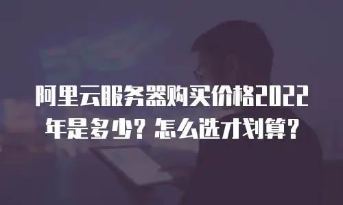 阿里云服务器购买价格2022年是多少？怎么选才划算？