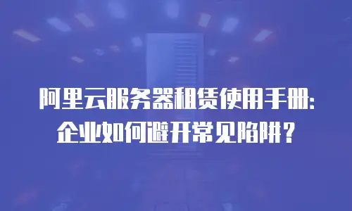 阿里云服务器租赁使用手册：企业如何避开常见陷阱？