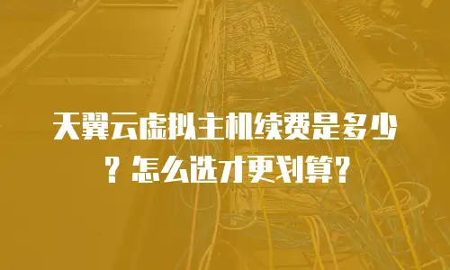 天翼云虚拟主机续费是多少？怎么选才更划算？