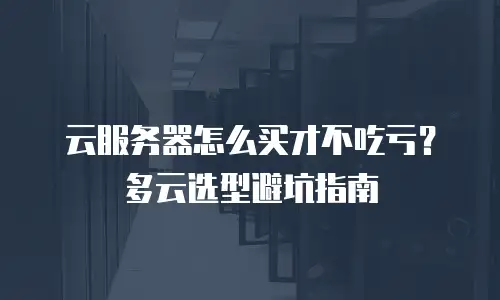 云服务器怎么买才不吃亏？多云选型避坑指南