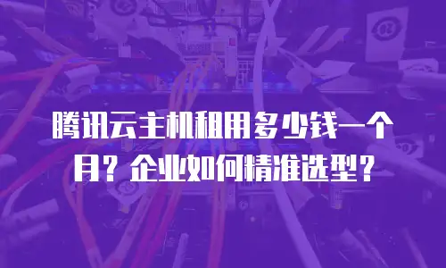 腾讯云主机租用多少钱一个月？企业如何精准选型？